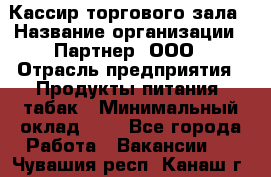 Кассир торгового зала › Название организации ­ Партнер, ООО › Отрасль предприятия ­ Продукты питания, табак › Минимальный оклад ­ 1 - Все города Работа » Вакансии   . Чувашия респ.,Канаш г.